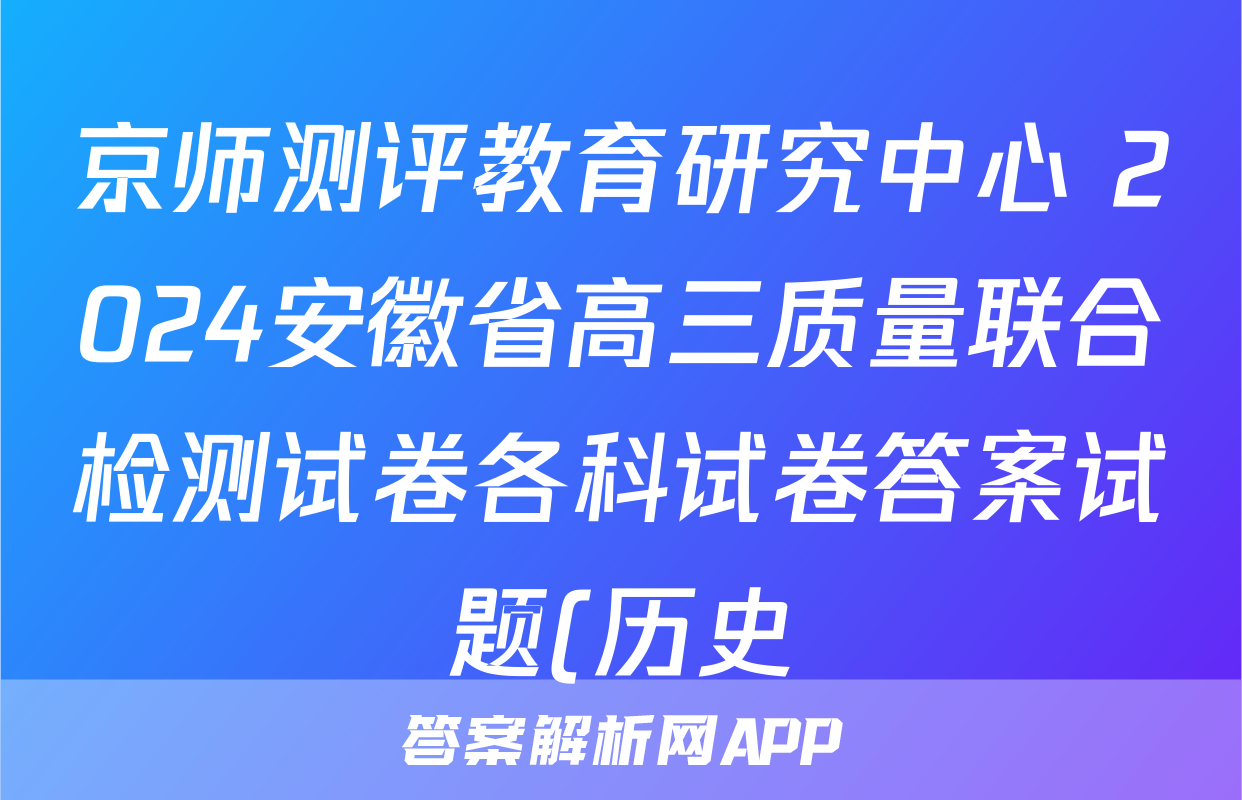 京师测评教育研究中心 2024安徽省高三质量联合检测试卷各科试卷答案试题(历史)